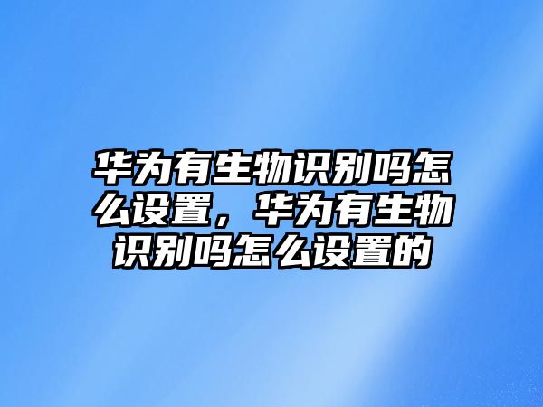 華為有生物識(shí)別嗎怎么設(shè)置，華為有生物識(shí)別嗎怎么設(shè)置的