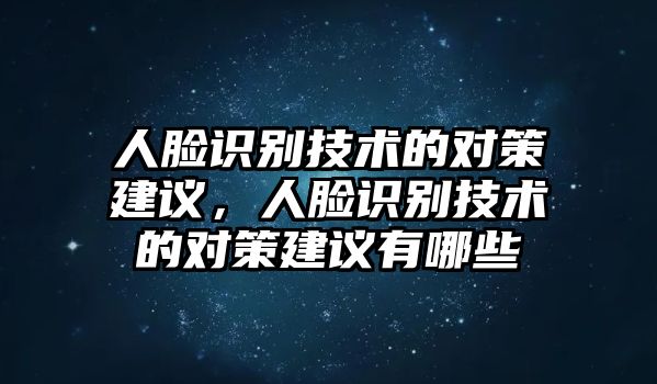 人臉識(shí)別技術(shù)的對(duì)策建議，人臉識(shí)別技術(shù)的對(duì)策建議有哪些