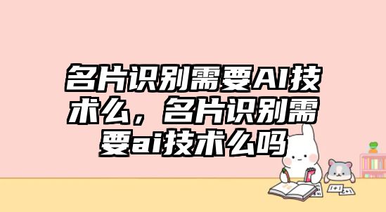 名片識別需要AI技術(shù)么，名片識別需要ai技術(shù)么嗎