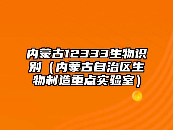 內(nèi)蒙古12333生物識別（內(nèi)蒙古自治區(qū)生物制造重點實驗室）