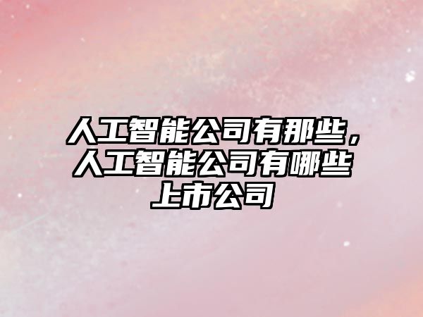 人工智能公司有那些，人工智能公司有哪些上市公司