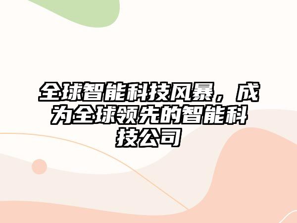 全球智能科技風(fēng)暴，成為全球領(lǐng)先的智能科技公司