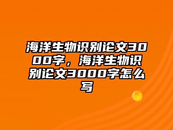 海洋生物識別論文3000字，海洋生物識別論文3000字怎么寫