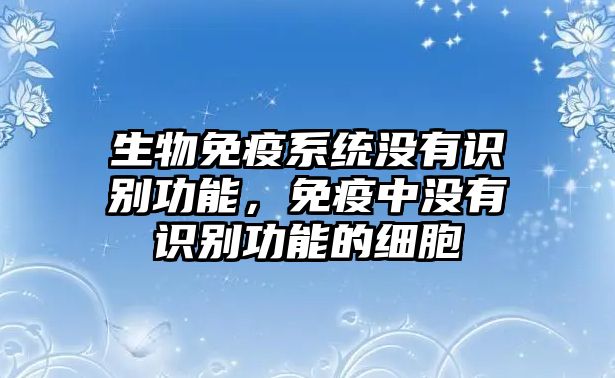 生物免疫系統(tǒng)沒(méi)有識(shí)別功能，免疫中沒(méi)有識(shí)別功能的細(xì)胞