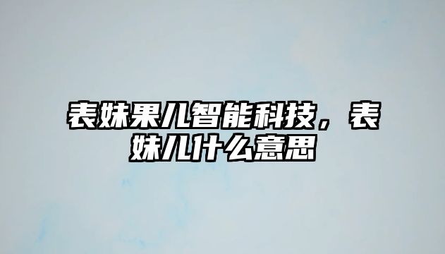 表妹果兒智能科技，表妹兒什么意思