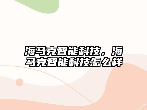 海馬克智能科技，海馬克智能科技怎么樣