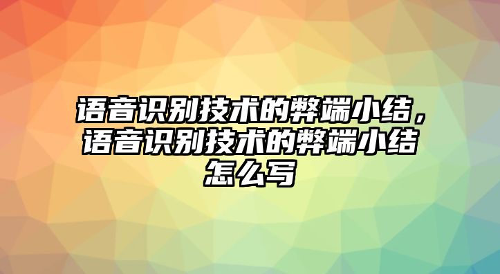 語音識別技術(shù)的弊端小結(jié)，語音識別技術(shù)的弊端小結(jié)怎么寫