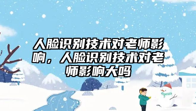 人臉識別技術(shù)對老師影響，人臉識別技術(shù)對老師影響大嗎