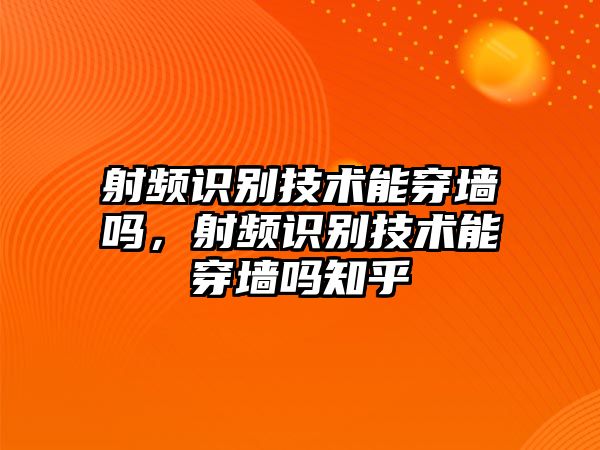 射頻識(shí)別技術(shù)能穿墻嗎，射頻識(shí)別技術(shù)能穿墻嗎知乎