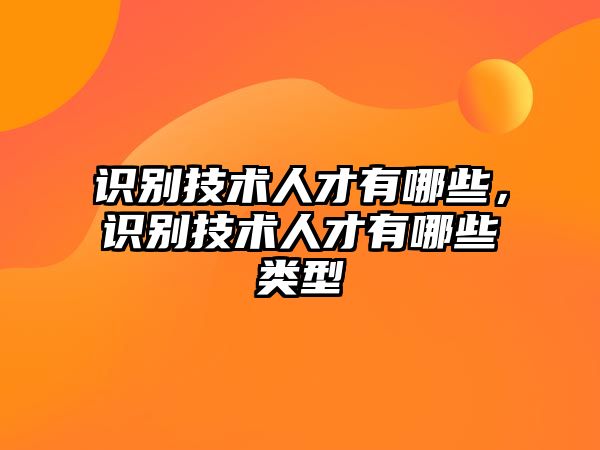 識別技術(shù)人才有哪些，識別技術(shù)人才有哪些類型