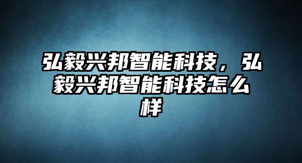 弘毅興邦智能科技，弘毅興邦智能科技怎么樣