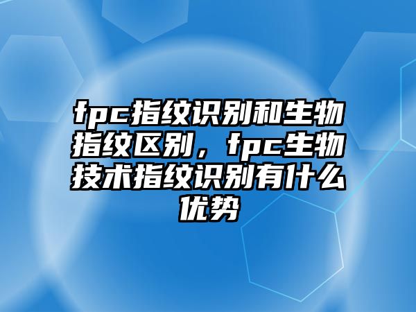 fpc指紋識別和生物指紋區(qū)別，fpc生物技術(shù)指紋識別有什么優(yōu)勢