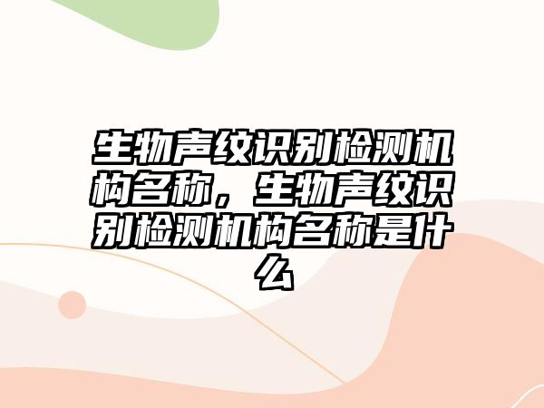 生物聲紋識別檢測機構名稱，生物聲紋識別檢測機構名稱是什么