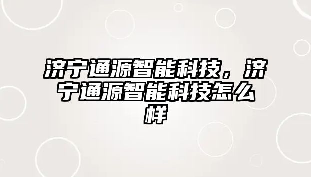 濟寧通源智能科技，濟寧通源智能科技怎么樣