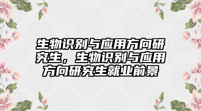 生物識別與應用方向研究生，生物識別與應用方向研究生就業(yè)前景